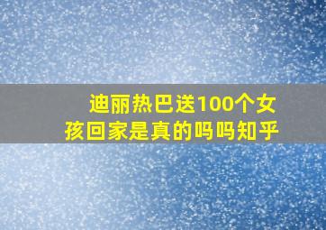 迪丽热巴送100个女孩回家是真的吗吗知乎