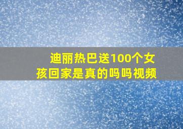 迪丽热巴送100个女孩回家是真的吗吗视频