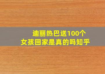 迪丽热巴送100个女孩回家是真的吗知乎