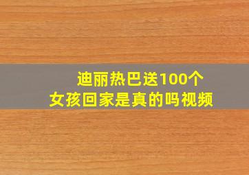 迪丽热巴送100个女孩回家是真的吗视频