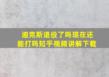 迪克斯退役了吗现在还能打吗知乎视频讲解下载