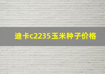 迪卡c2235玉米种子价格