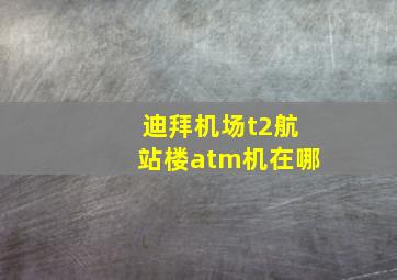 迪拜机场t2航站楼atm机在哪