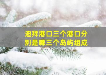 迪拜港口三个港口分别是哪三个岛屿组成