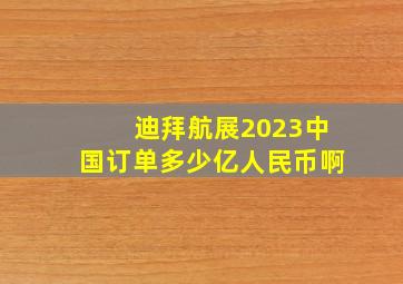 迪拜航展2023中国订单多少亿人民币啊