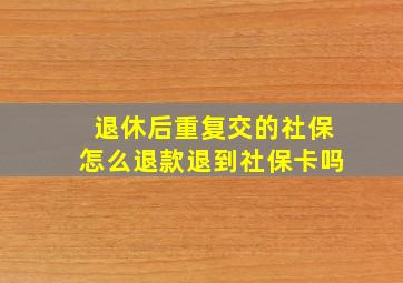 退休后重复交的社保怎么退款退到社保卡吗