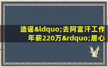 造谣“去阿富汗工作年薪220万”居心何为