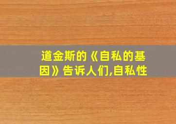 道金斯的《自私的基因》告诉人们,自私性