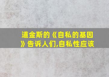 道金斯的《自私的基因》告诉人们,自私性应该