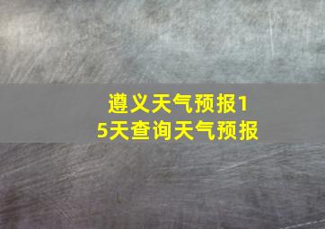 遵义天气预报15天查询天气预报