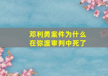 邓利勇案件为什么在弥渡审判中死了