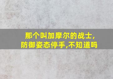 那个叫加摩尔的战士,防御姿态停手,不知道吗