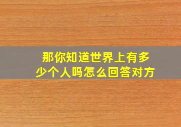 那你知道世界上有多少个人吗怎么回答对方