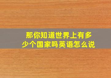 那你知道世界上有多少个国家吗英语怎么说