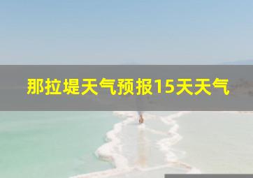 那拉堤天气预报15天天气