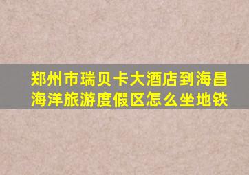 郑州市瑞贝卡大酒店到海昌海洋旅游度假区怎么坐地铁