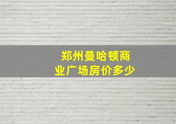 郑州曼哈顿商业广场房价多少