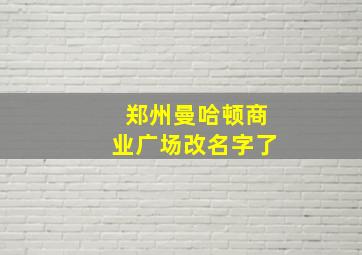 郑州曼哈顿商业广场改名字了