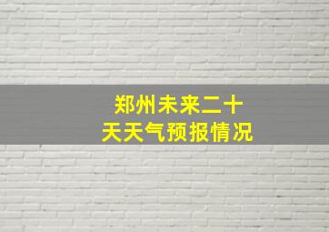 郑州未来二十天天气预报情况