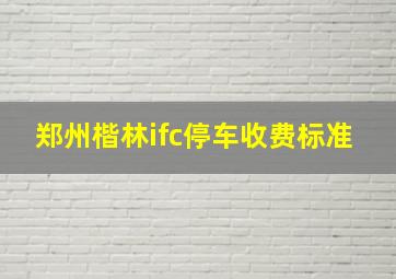 郑州楷林ifc停车收费标准