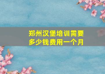 郑州汉堡培训需要多少钱费用一个月