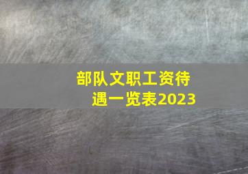 部队文职工资待遇一览表2023