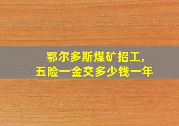 鄂尔多斯煤矿招工,五险一金交多少钱一年