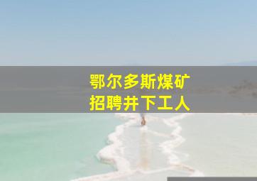 鄂尔多斯煤矿招聘井下工人