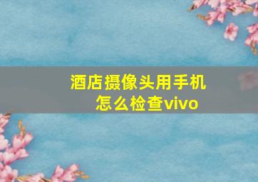 酒店摄像头用手机怎么检查vivo