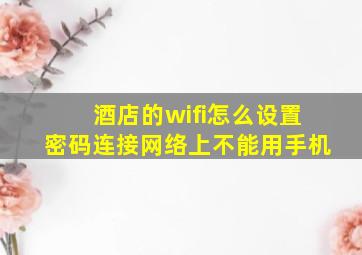 酒店的wifi怎么设置密码连接网络上不能用手机