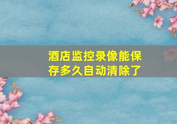 酒店监控录像能保存多久自动清除了