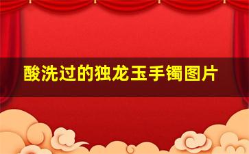 酸洗过的独龙玉手镯图片