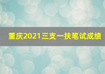 重庆2021三支一扶笔试成绩