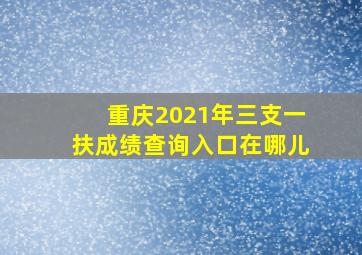 重庆2021年三支一扶成绩查询入口在哪儿