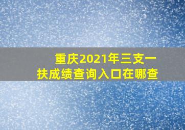 重庆2021年三支一扶成绩查询入口在哪查