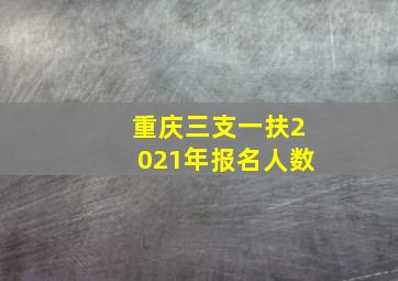 重庆三支一扶2021年报名人数