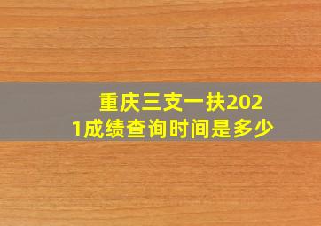 重庆三支一扶2021成绩查询时间是多少