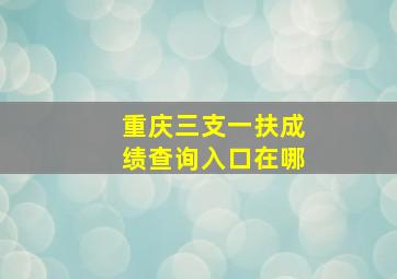 重庆三支一扶成绩查询入口在哪