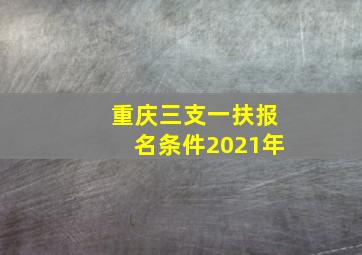 重庆三支一扶报名条件2021年