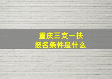 重庆三支一扶报名条件是什么