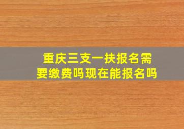 重庆三支一扶报名需要缴费吗现在能报名吗