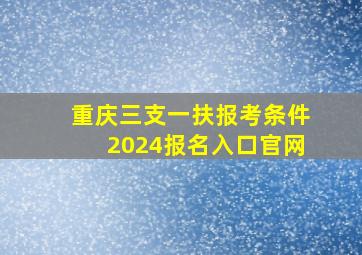 重庆三支一扶报考条件2024报名入口官网