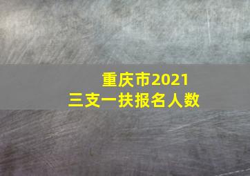 重庆市2021三支一扶报名人数