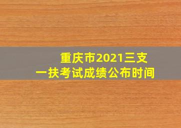 重庆市2021三支一扶考试成绩公布时间