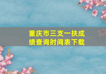 重庆市三支一扶成绩查询时间表下载