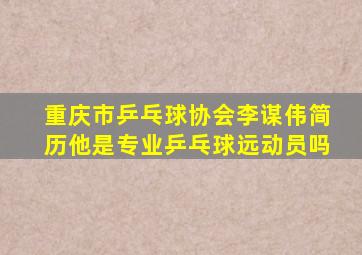 重庆市乒乓球协会李谋伟简历他是专业乒乓球远动员吗