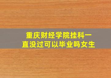 重庆财经学院挂科一直没过可以毕业吗女生