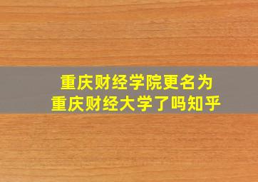 重庆财经学院更名为重庆财经大学了吗知乎