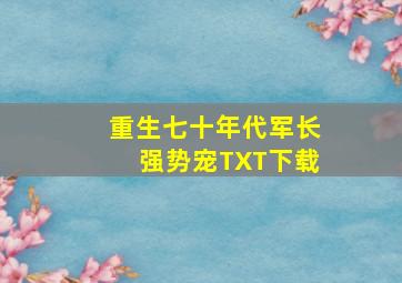 重生七十年代军长强势宠TXT下载