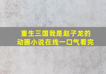 重生三国我是赵子龙的动画小说在线一口气看完